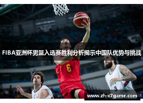 FIBA亚洲杯男篮入选赛胜利分析揭示中国队优势与挑战 FIBA亚洲杯男篮入选赛胜利分析揭示中国队优势与挑战