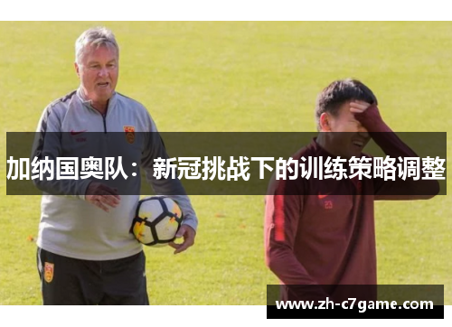 加纳国奥队:新冠挑战下的训练策略调整 加纳国奥队:新冠挑战下的训练策略调整