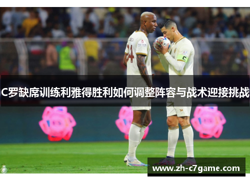C罗缺席训练利雅得胜利如何调整阵容与战术迎接挑战