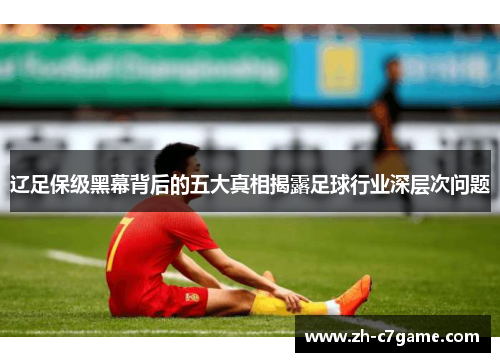 辽足保级黑幕背后的五大真相揭露足球行业深层次问题