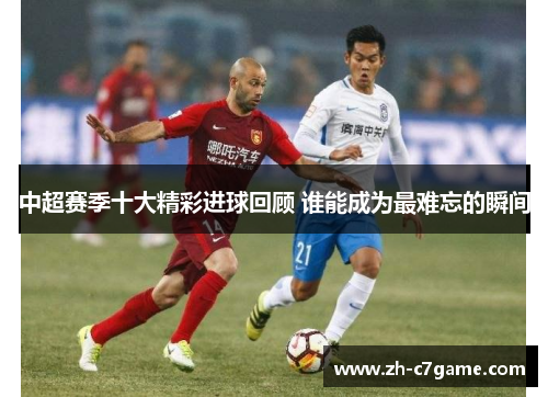 中超赛季十大精彩进球回顾 谁能成为最难忘的瞬间