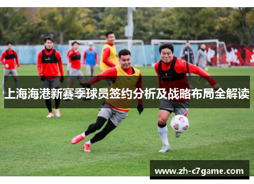 上海海港新赛季球员签约分析及战略布局全解读 上海海港新赛季球员签约分析及战略布局全解读