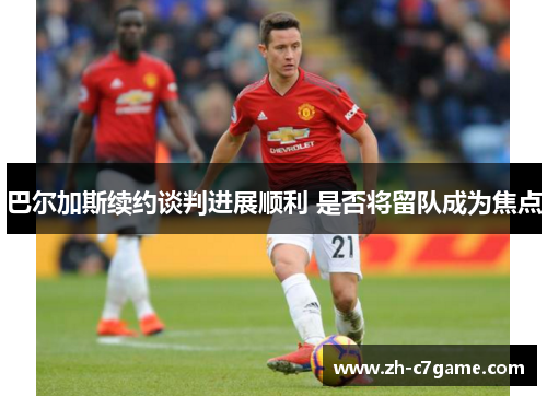 巴尔加斯续约谈判进展顺利 是否将留队成为焦点 巴尔加斯续约谈判进展顺利 是否将留队成为焦点