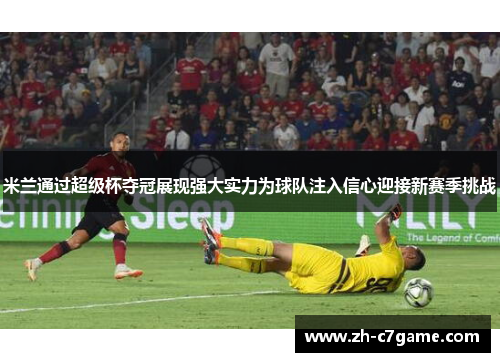 米兰通过超级杯夺冠展现强大实力为球队注入信心迎接新赛季挑战