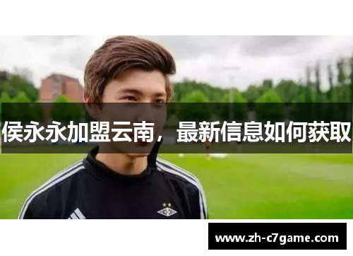 侯永永加盟云南，最新信息如何获取