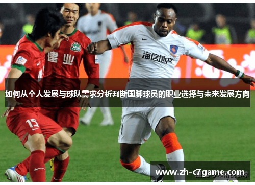 如何从个人发展与球队需求分析判断国脚球员的职业选择与未来发展方向 如何从个人发展与球队需求分析判断国脚球员的职业选择与未来发展方向