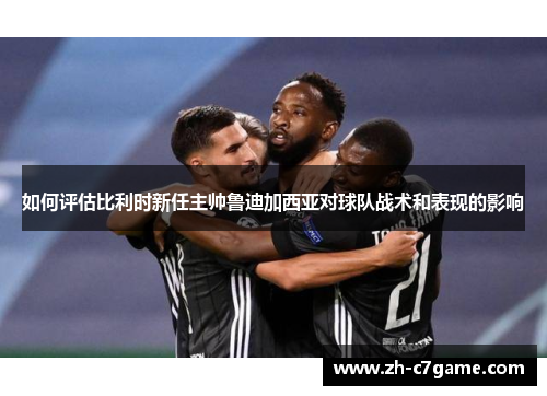 如何评估比利时新任主帅鲁迪加西亚对球队战术和表现的影响 如何评估比利时新任主帅鲁迪加西亚对球队战术和表现的影响