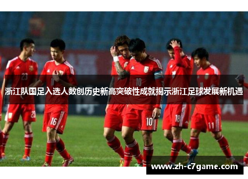 浙江队国足入选人数创历史新高突破性成就揭示浙江足球发展新机遇 浙江队国足入选人数创历史新高突破性成就揭示浙江足球发展新机遇