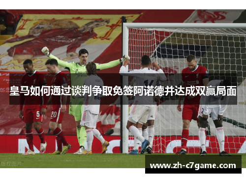 皇马如何通过谈判争取免签阿诺德并达成双赢局面