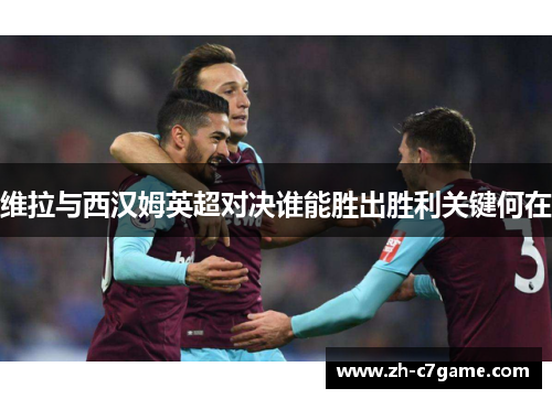 维拉与西汉姆英超对决谁能胜出胜利关键何在 维拉与西汉姆英超对决谁能胜出胜利关键何在