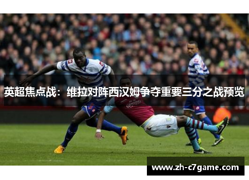 英超焦点战:维拉对阵西汉姆争夺重要三分之战预览 英超焦点战:维拉对阵西汉姆争夺重要三分之战预览