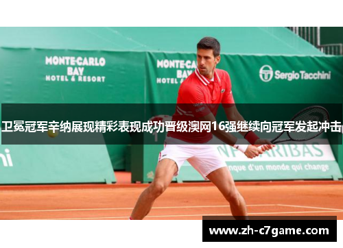 卫冕冠军辛纳展现精彩表现成功晋级澳网16强继续向冠军发起冲击