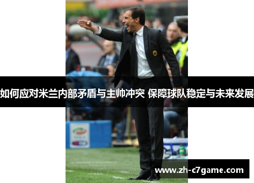 如何应对米兰内部矛盾与主帅冲突 保障球队稳定与未来发展 如何应对米兰内部矛盾与主帅冲突 保障球队稳定与未来发展