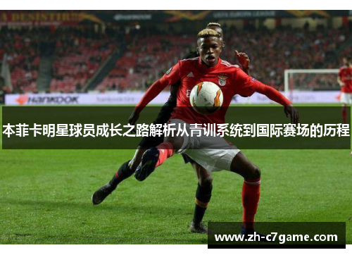 本菲卡明星球员成长之路解析从青训系统到国际赛场的历程 本菲卡明星球员成长之路解析从青训系统到国际赛场的历程