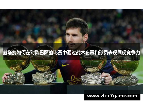 赫塔费如何在对阵巴萨的比赛中通过战术布置和球员表现展现竞争力 赫塔费如何在对阵巴萨的比赛中通过战术布置和球员表现展现竞争力