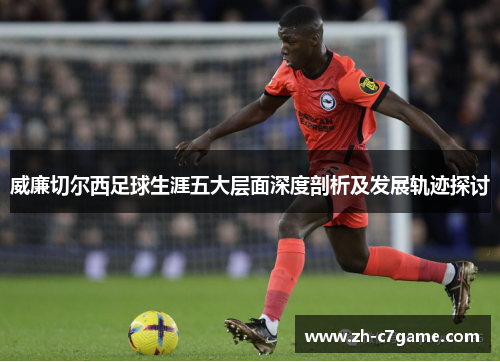 威廉切尔西足球生涯五大层面深度剖析及发展轨迹探讨 威廉切尔西足球生涯五大层面深度剖析及发展轨迹探讨