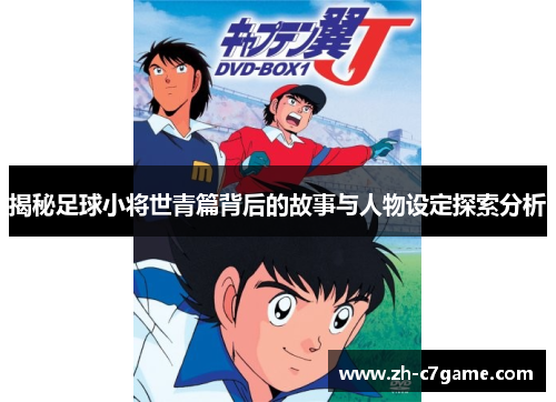 揭秘足球小将世青篇背后的故事与人物设定探索分析 揭秘足球小将世青篇背后的故事与人物设定探索分析