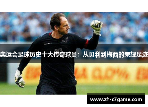奥运会足球历史十大传奇球员：从贝利到梅西的荣耀足迹