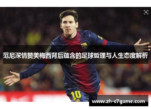 范尼深情赞美梅西背后蕴含的足球哲理与人生态度解析