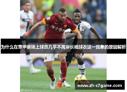 为什么在意甲赛场上球员几乎不再穿长袖球衣这一现象的原因解析 为什么在意甲赛场上球员几乎不再穿长袖球衣这一现象的原因解析