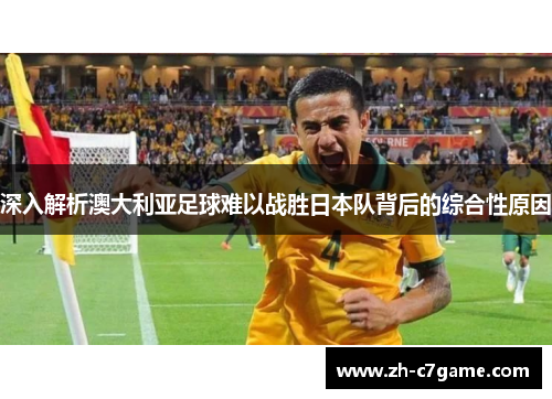 深入解析澳大利亚足球难以战胜日本队背后的综合性原因 深入解析澳大利亚足球难以战胜日本队背后的综合性原因