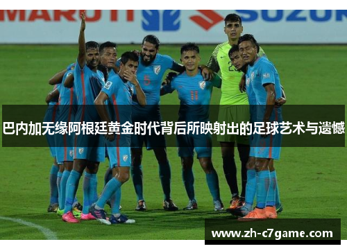 巴内加无缘阿根廷黄金时代背后所映射出的足球艺术与遗憾