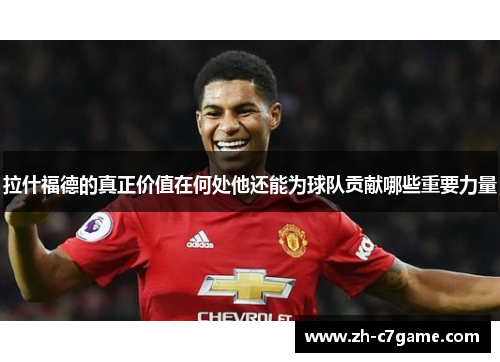 拉什福德的真正价值在何处他还能为球队贡献哪些重要力量