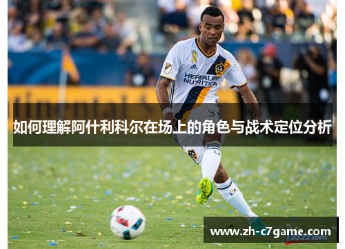 如何理解阿什利科尔在场上的角色与战术定位分析
