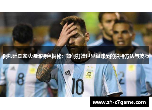 阿根廷国家队训练特色揭秘:如何打造世界级球员的独特方法与技巧 阿根廷国家队训练特色揭秘:如何打造世界级球员的独特方法与技巧