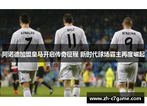 阿诺德加盟皇马开启传奇征程 新时代球场霸主再度崛起