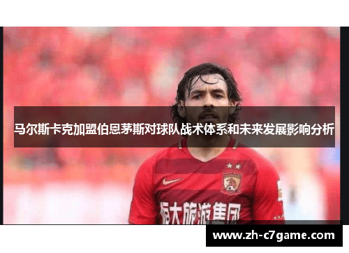 马尔斯卡克加盟伯恩茅斯对球队战术体系和未来发展影响分析
