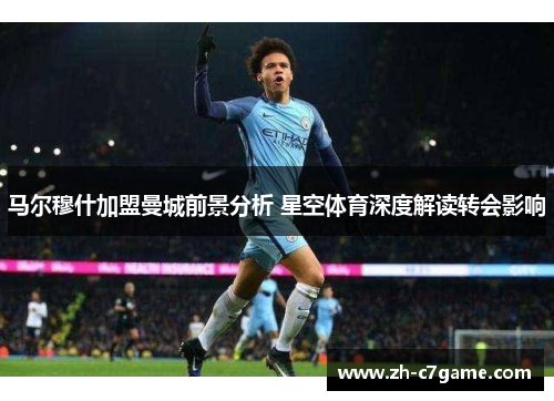 马尔穆什加盟曼城前景分析 星空体育深度解读转会影响 马尔穆什加盟曼城前景分析 星空体育深度解读转会影响
