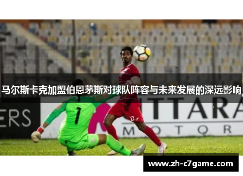 马尔斯卡克加盟伯恩茅斯对球队阵容与未来发展的深远影响