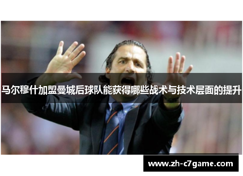 马尔穆什加盟曼城后球队能获得哪些战术与技术层面的提升 马尔穆什加盟曼城后球队能获得哪些战术与技术层面的提升