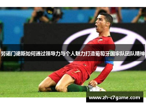 努诺门德斯如何通过领导力与个人魅力打造葡萄牙国家队团队精神
