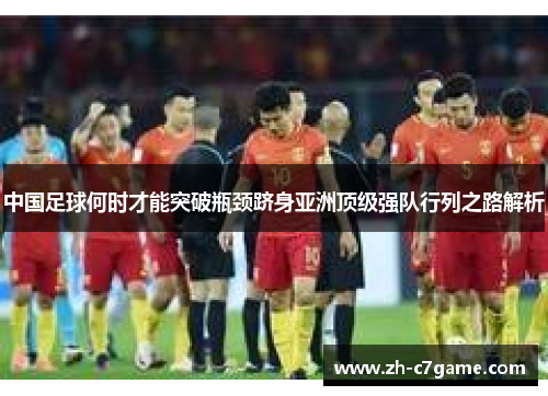 中国足球何时才能突破瓶颈跻身亚洲顶级强队行列之路解析