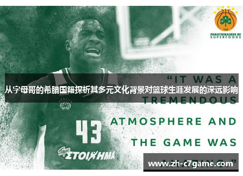 从字母哥的希腊国籍探析其多元文化背景对篮球生涯发展的深远影响 从字母哥的希腊国籍探析其多元文化背景对篮球生涯发展的深远影响