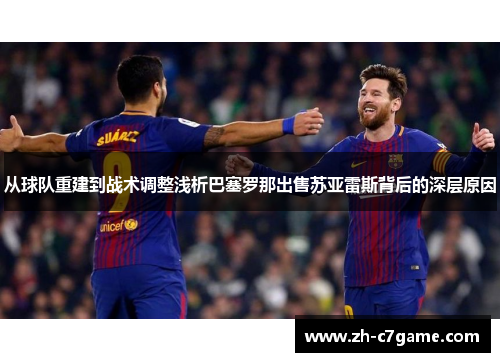 从球队重建到战术调整浅析巴塞罗那出售苏亚雷斯背后的深层原因 从球队重建到战术调整浅析巴塞罗那出售苏亚雷斯背后的深层原因