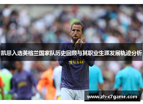 凯恩入选英格兰国家队历史回顾与其职业生涯发展轨迹分析