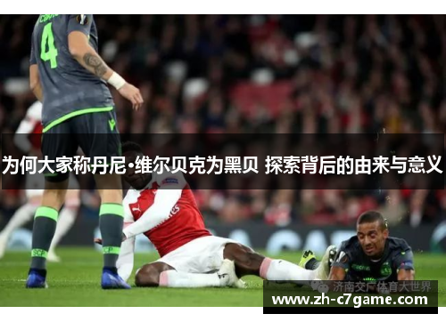 为何大家称丹尼·维尔贝克为黑贝 探索背后的由来与意义