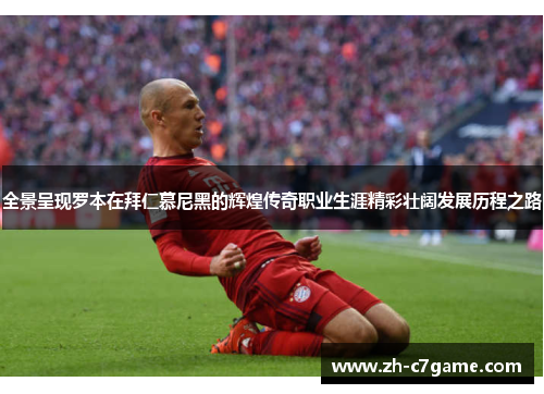全景呈现罗本在拜仁慕尼黑的辉煌传奇职业生涯精彩壮阔发展历程之路
