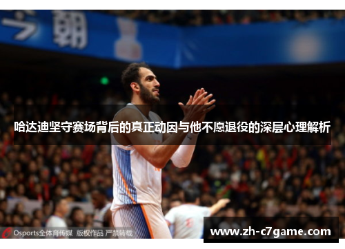 哈达迪坚守赛场背后的真正动因与他不愿退役的深层心理解析