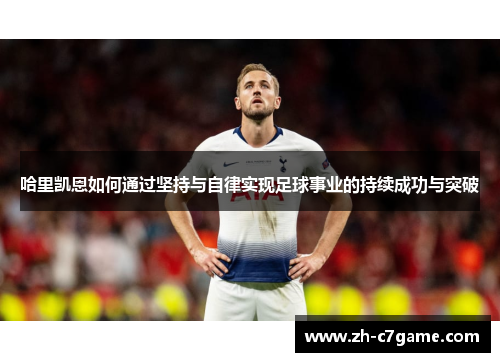 哈里凯恩如何通过坚持与自律实现足球事业的持续成功与突破