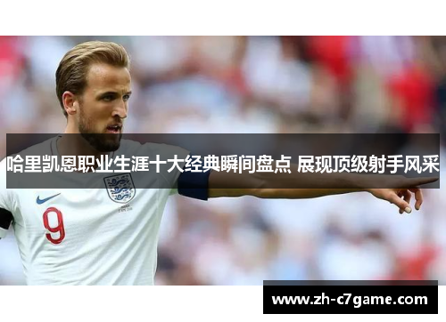 哈里凯恩职业生涯十大经典瞬间盘点 展现顶级射手风采