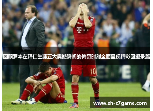 回顾罗本在拜仁生涯五大震撼瞬间的传奇时刻全面呈现精彩回望录篇