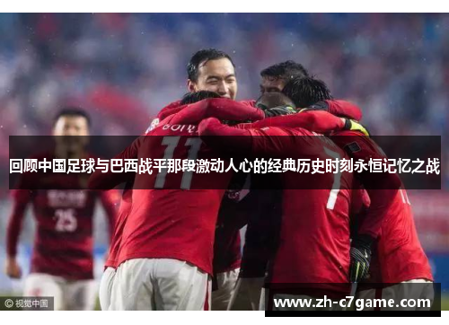 回顾中国足球与巴西战平那段激动人心的经典历史时刻永恒记忆之战