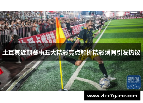 土耳其近期赛事五大精彩亮点解析精彩瞬间引发热议