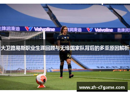 大卫路易斯职业生涯回顾与无缘国家队背后的多重原因解析