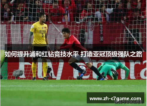 如何提升浦和红钻竞技水平 打造亚冠顶级强队之路