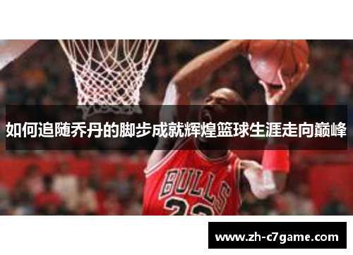 如何追随乔丹的脚步成就辉煌篮球生涯走向巅峰 如何追随乔丹的脚步成就辉煌篮球生涯走向巅峰